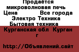 Продаётся микроволновая печь › Цена ­ 5 000 - Все города Электро-Техника » Бытовая техника   . Курганская обл.,Курган г.